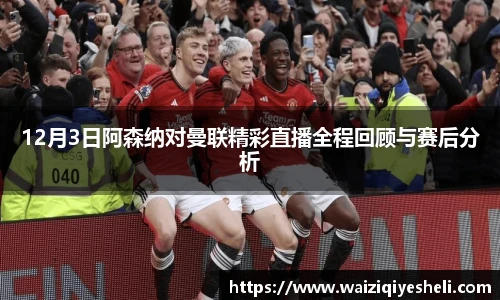 12月3日阿森纳对曼联精彩直播全程回顾与赛后分析