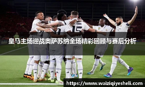 皇马主场迎战奥萨苏纳全场精彩回顾与赛后分析