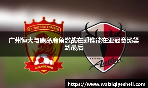 广州恒大与鹿岛鹿角激战在即谁能在亚冠赛场笑到最后