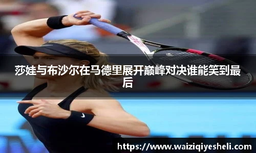 莎娃与布沙尔在马德里展开巅峰对决谁能笑到最后