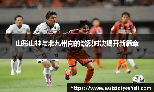 山形山神与北九州向的激烈对决揭开新篇章