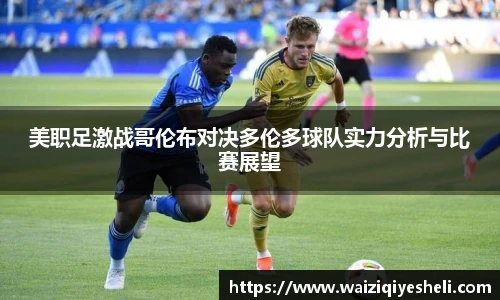 美职足激战哥伦布对决多伦多球队实力分析与比赛展望