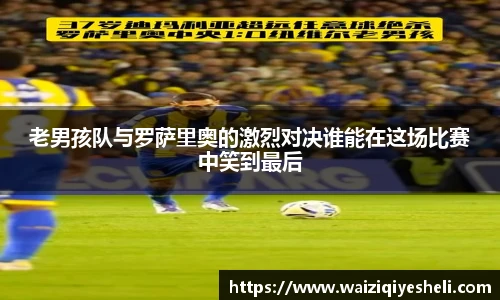 老男孩队与罗萨里奥的激烈对决谁能在这场比赛中笑到最后