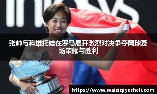 张帅与科维托娃在罗马展开激烈对决争夺网球赛场荣耀与胜利